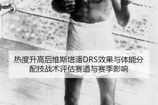 热度升高后维斯塔潘DRS效果与体能分配技战术评估赛道与赛季影响